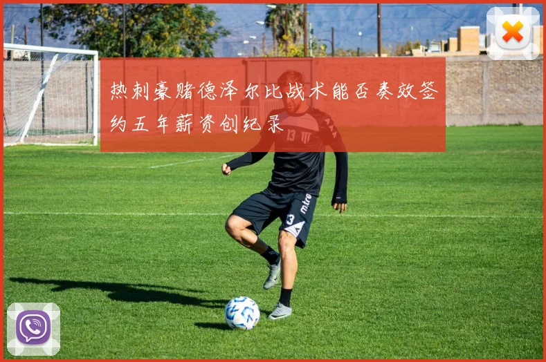 热刺豪赌德泽尔比战术能否奏效签约五年薪资创纪录
