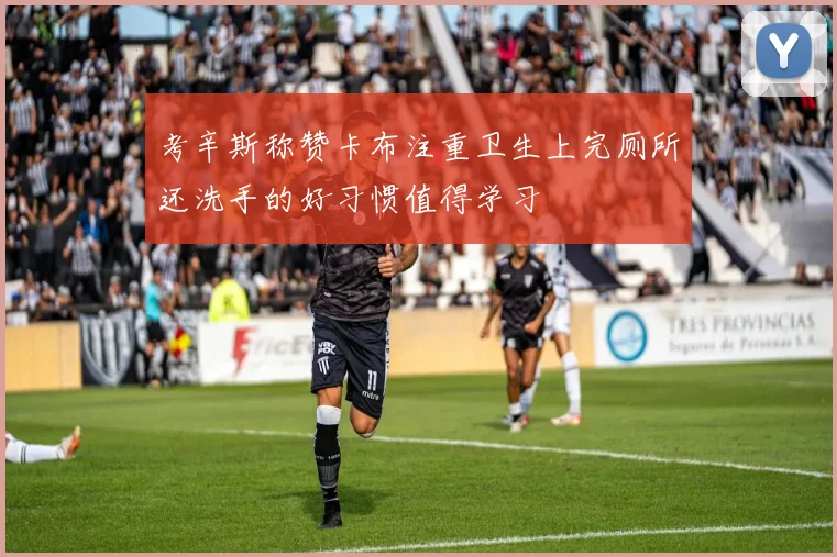 考辛斯称赞卡布注重卫生上完厕所还洗手的好习惯值得学习