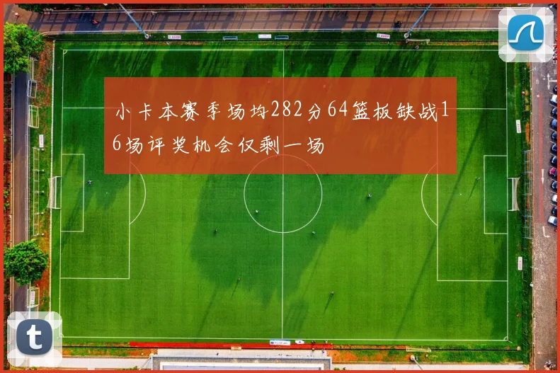 小卡本赛季场均282分64篮板缺战16场评奖机会仅剩一场
