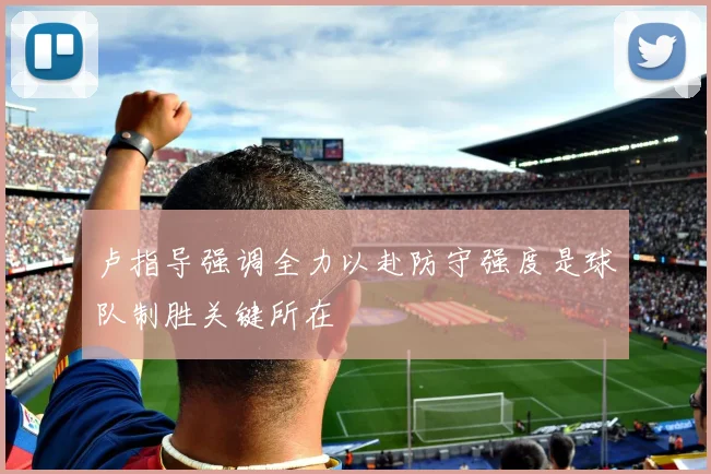 卢指导强调全力以赴防守强度是球队制胜关键所在