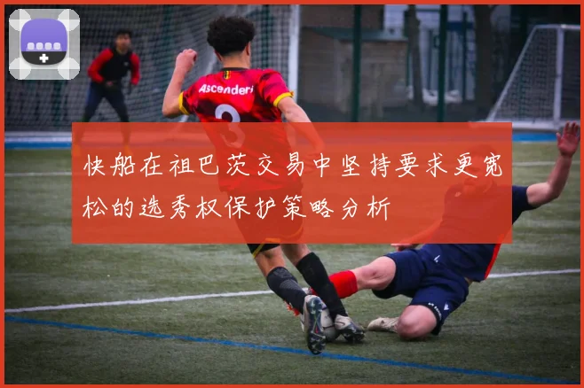 快船在祖巴茨交易中坚持要求更宽松的选秀权保护策略分析