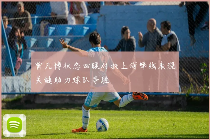 曾凡博状态回暖对抗上海锋线表现关键助力球队争胜