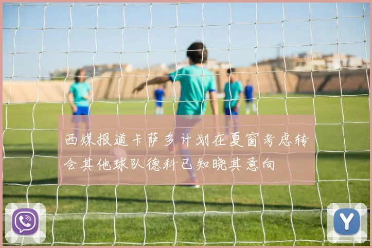 西媒报道卡萨多计划在夏窗考虑转会其他球队德科已知晓其意向