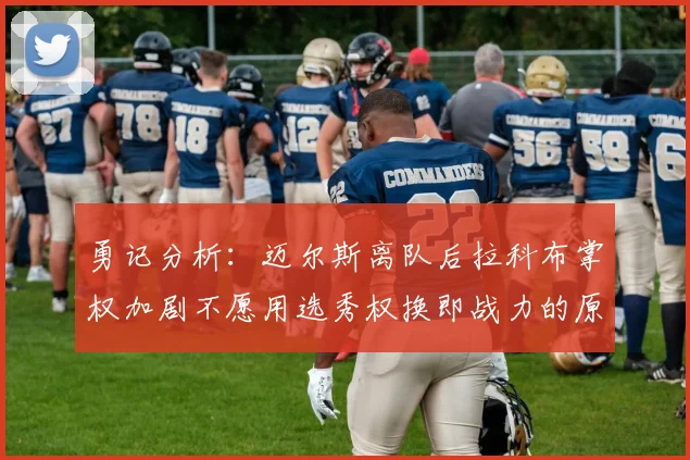 勇记分析：迈尔斯离队后拉科布掌权加剧不愿用选秀权换即战力的原因