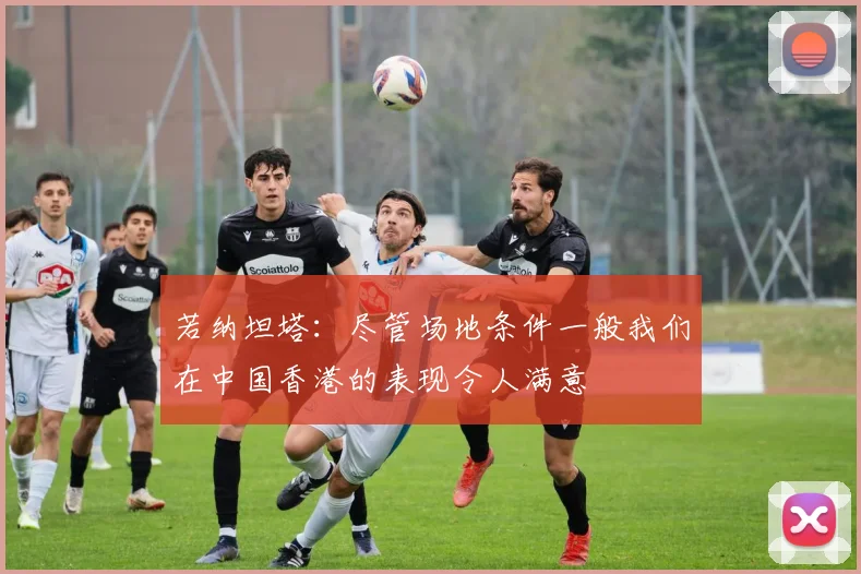 若纳坦塔：尽管场地条件一般我们在中国香港的表现令人满意