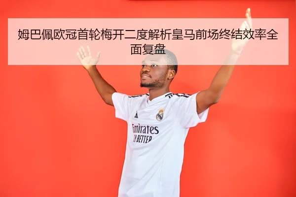姆巴佩欧冠首轮梅开二度解析皇马前场终结效率全面复盘