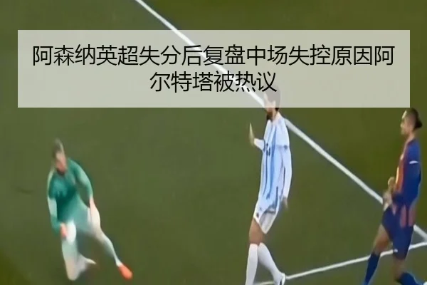 阿森纳英超失分后复盘中场失控原因阿尔特塔被热议