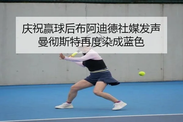 庆祝赢球后布阿迪德社媒发声 曼彻斯特再度染成蓝色