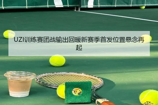 UZI训练赛团战输出回暖新赛季首发位置悬念再起